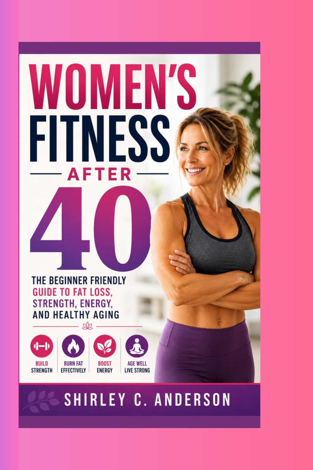 Women's Fitness After 40: The Beginner Friendly Guide to Fat Loss, Strength, Energy, and Healthy Aging