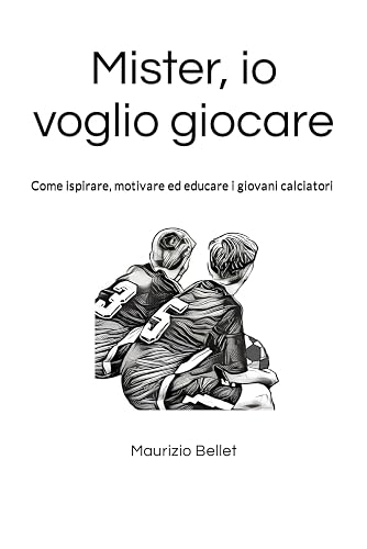 Mister, io voglio giocare!: Come ispirare, motivare ed educare i giovani calciatori