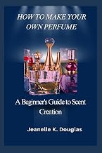 HOW TO MAKE YOUR OWN PERFUME: A Beginner's Guide to Scent Creation