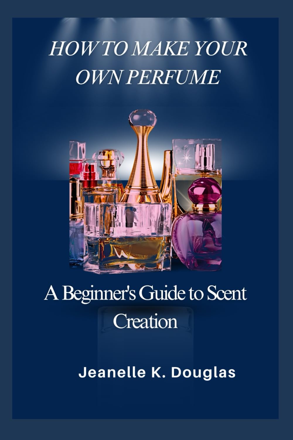 HOW TO MAKE YOUR OWN PERFUME: A Beginner's Guide to Scent Creation