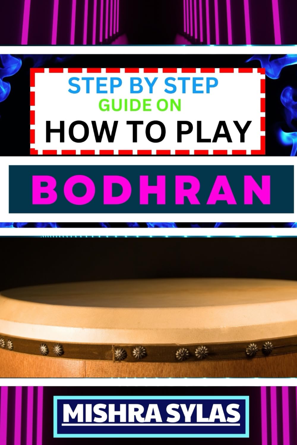 STEP BY STEP GUIDE ON HOW TO PLAY BODHRAN: Expert Manual To Unlock The Rhythmic Magic Of The Bodhran Practice, Techniques, And Traditional Tunes For Aspiring Drummers