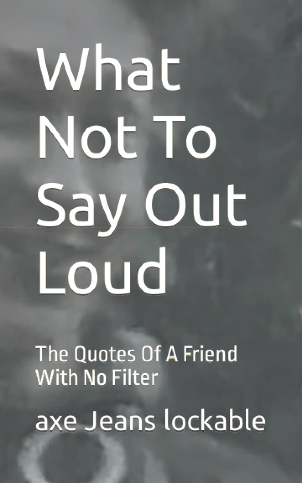What Not To Say Out Loud: The Quotes Of A Friend With No Filter