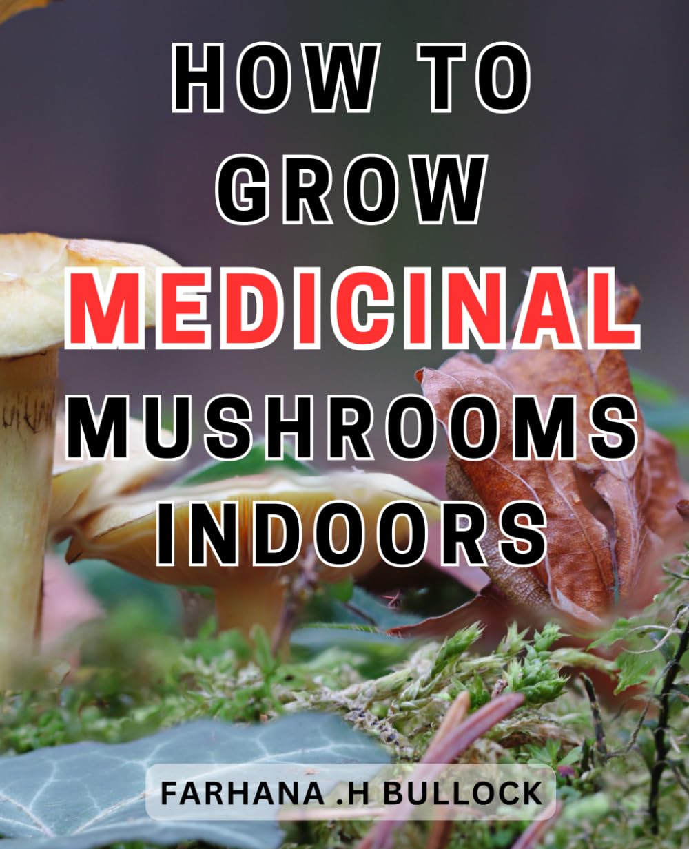 How To Grow Medicinal Mushrooms Indoors: Unlock the Secrets of Home Mushroom Cultivation: A Complete Guide to Growing and Harvesting Nutritious and-Medicinal-Fungi