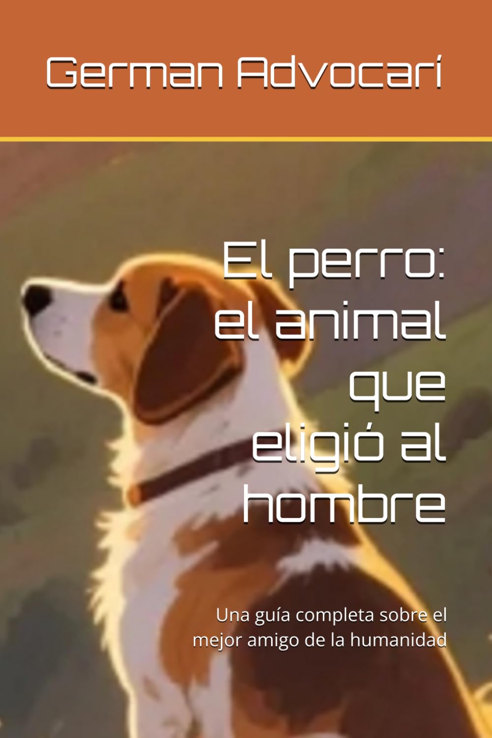 El perro: el animal que eligió al hombre: Una guía completa sobre el mejor amigo de la humanidad