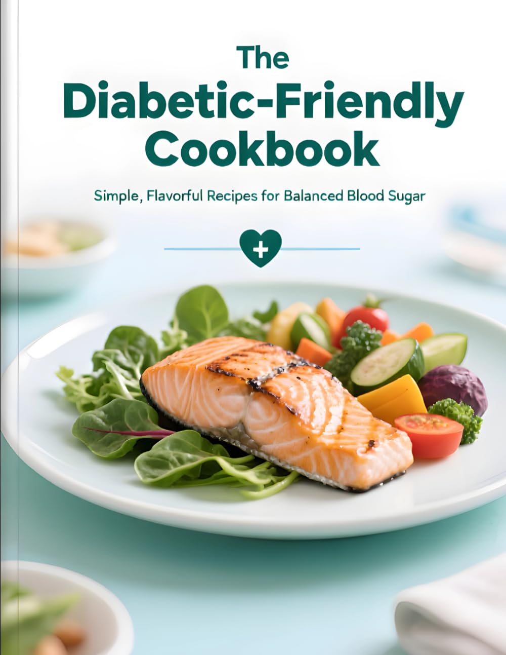 The Diabetic-Friendly Cookbook: Simple, Flavorful Recipes for Balanced Blood Sugar