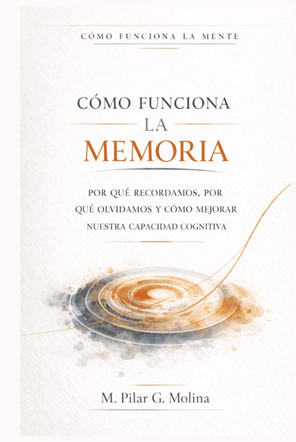 Cómo Funciona la Memoria: Por qué recordamos, por qué olvidamos y cómo mejorar nuestra Capacidad Cognitiva (Cómo Funciona la Mente)