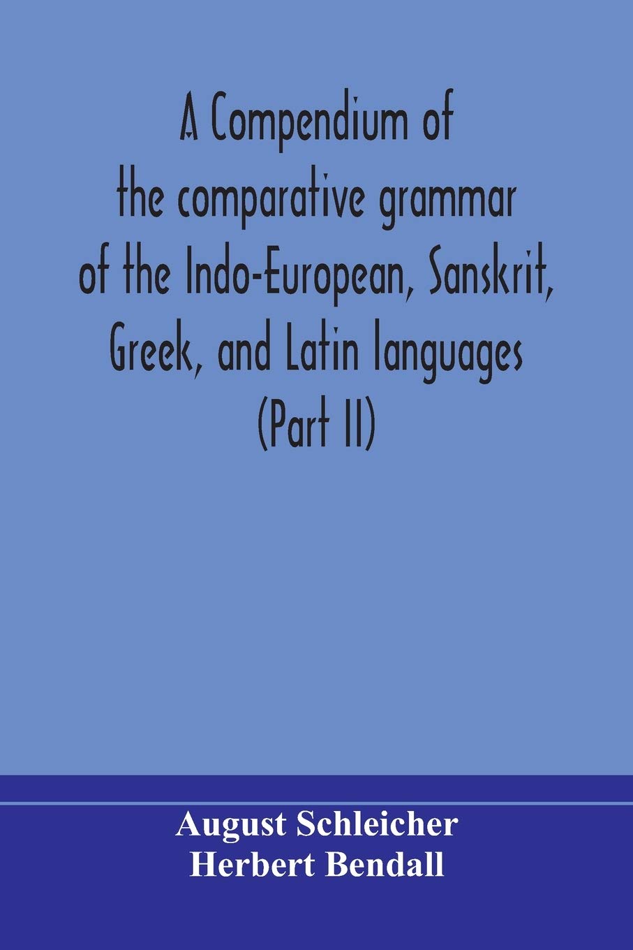 A Compendium Of The Comparative Grammar Of The Indo-European, Sanskrit, Greek, And Latin Languages (Part Ii)