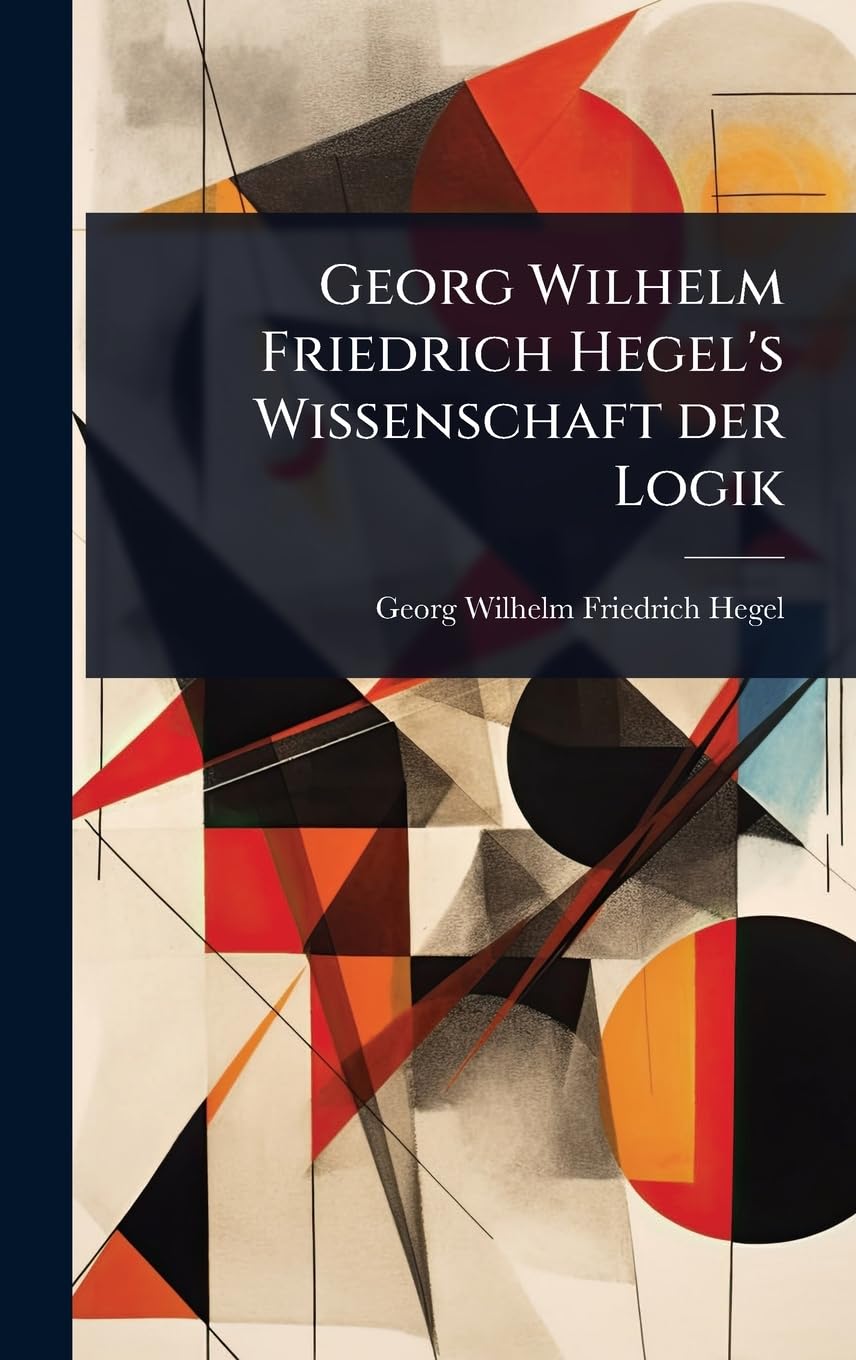 Georg Wilhelm Friedrich Hegel's Wissenschaft der Logik