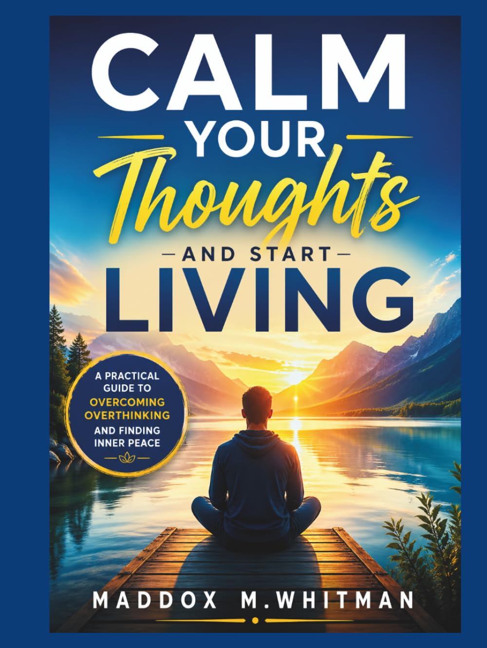 Calm Your Thoughts and Start Living: A Practical Guide to Overcoming Overthinking and Finding Inner Peace