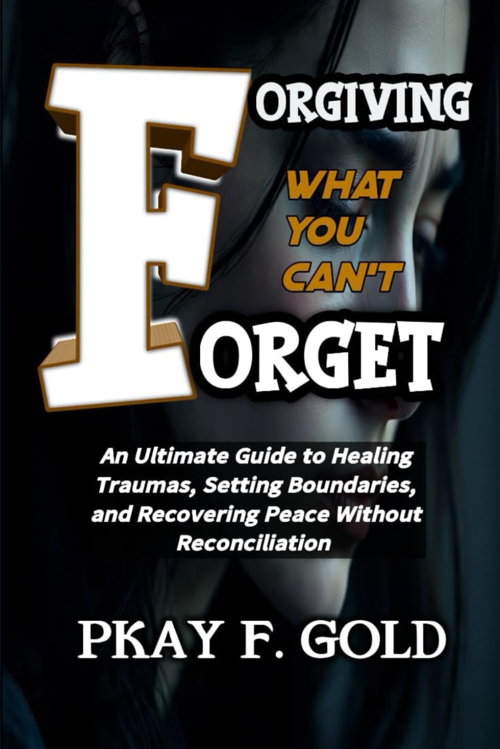 FORGIVING WHAT YOU CAN'T FORGET: An Ultimate Guide to Healing Traumas, Setting Boundaries, and Recovering Peace Without Reconciliation