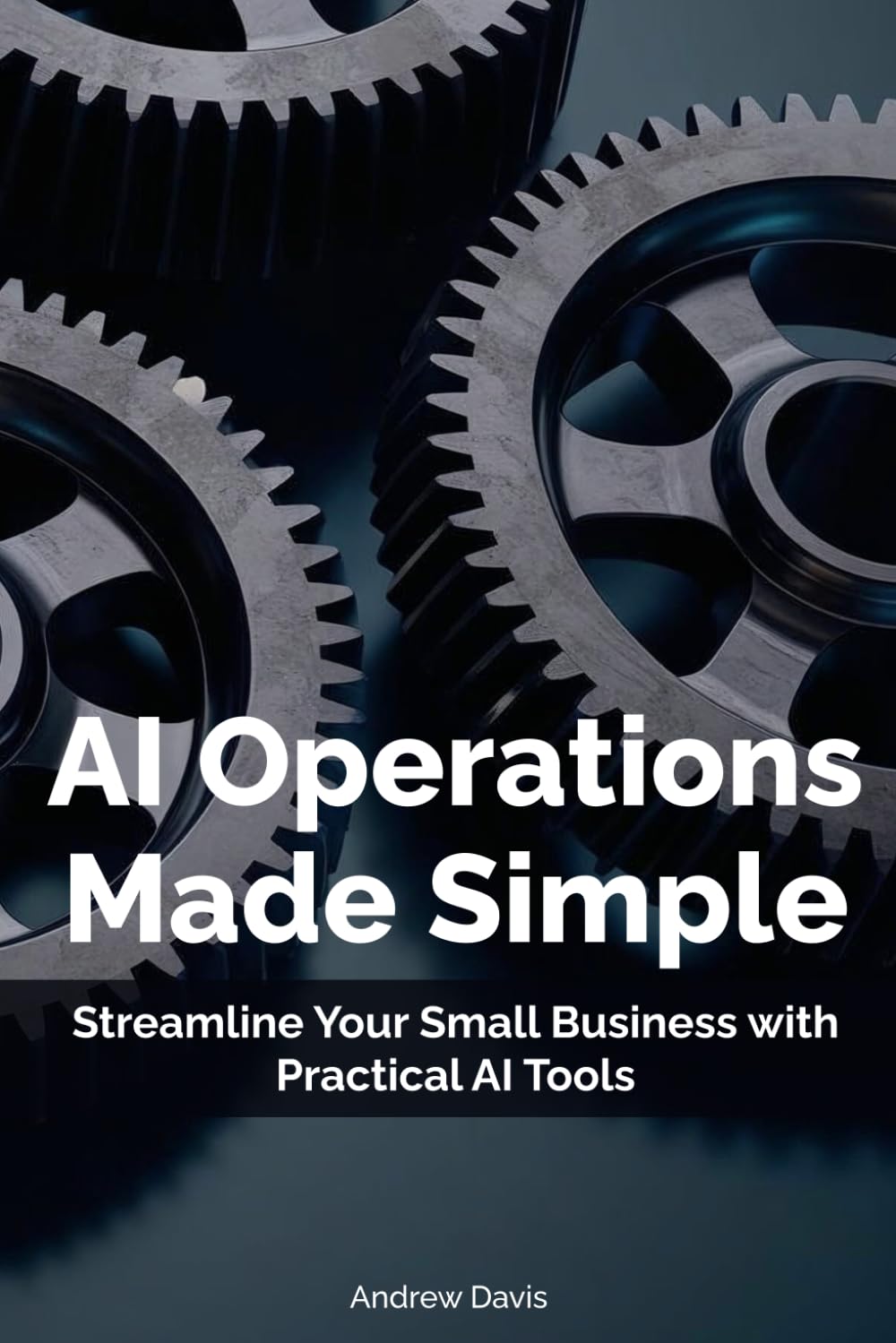AI Operations Made Simple: Streamline Your Small Business with Practical AI Tools: 2 (Practical AI for Small Businesses)