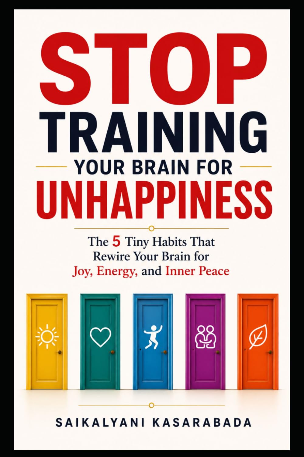 Stop Training Your Brain Unhappiness: The 5 Tiny Habits That Rewire Your Brain for Joy, Energy, and Inner Peace
