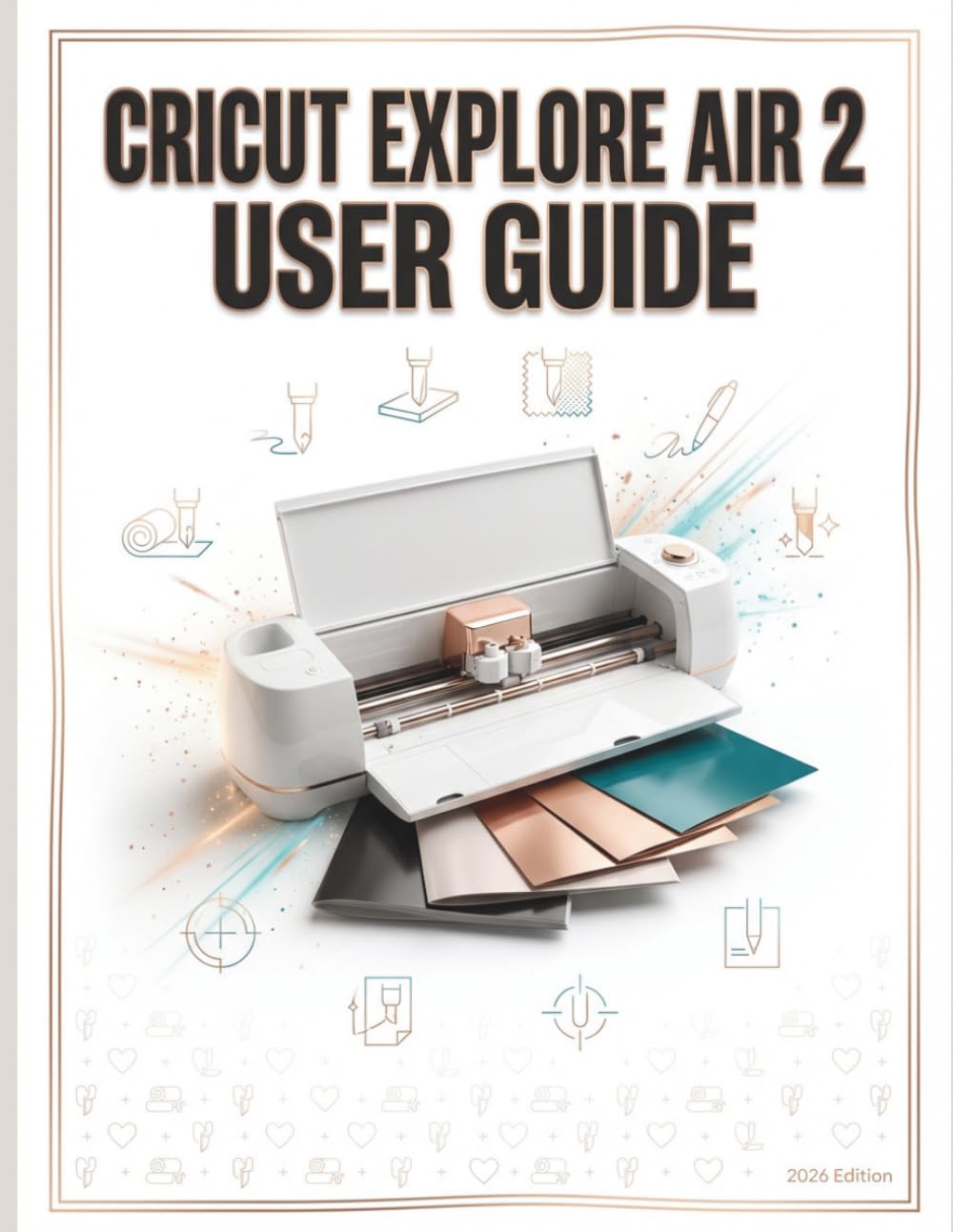 Cricut Explore Air 2 User Guide: The Complete Step-by-Step Manual for Beginners to Master Design Space and Create Custom Projects
