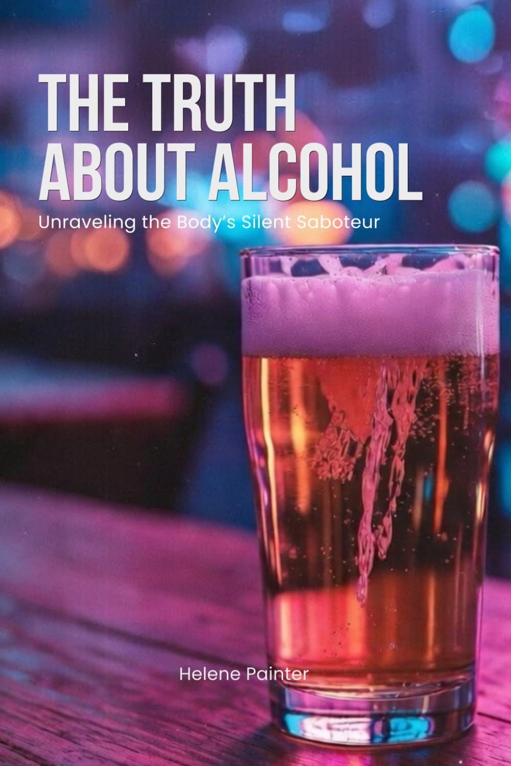 The Truth About Alcohol: The Unraveling of the Body's Silent Saboteur (Foundational Health and Toxin Survival)
