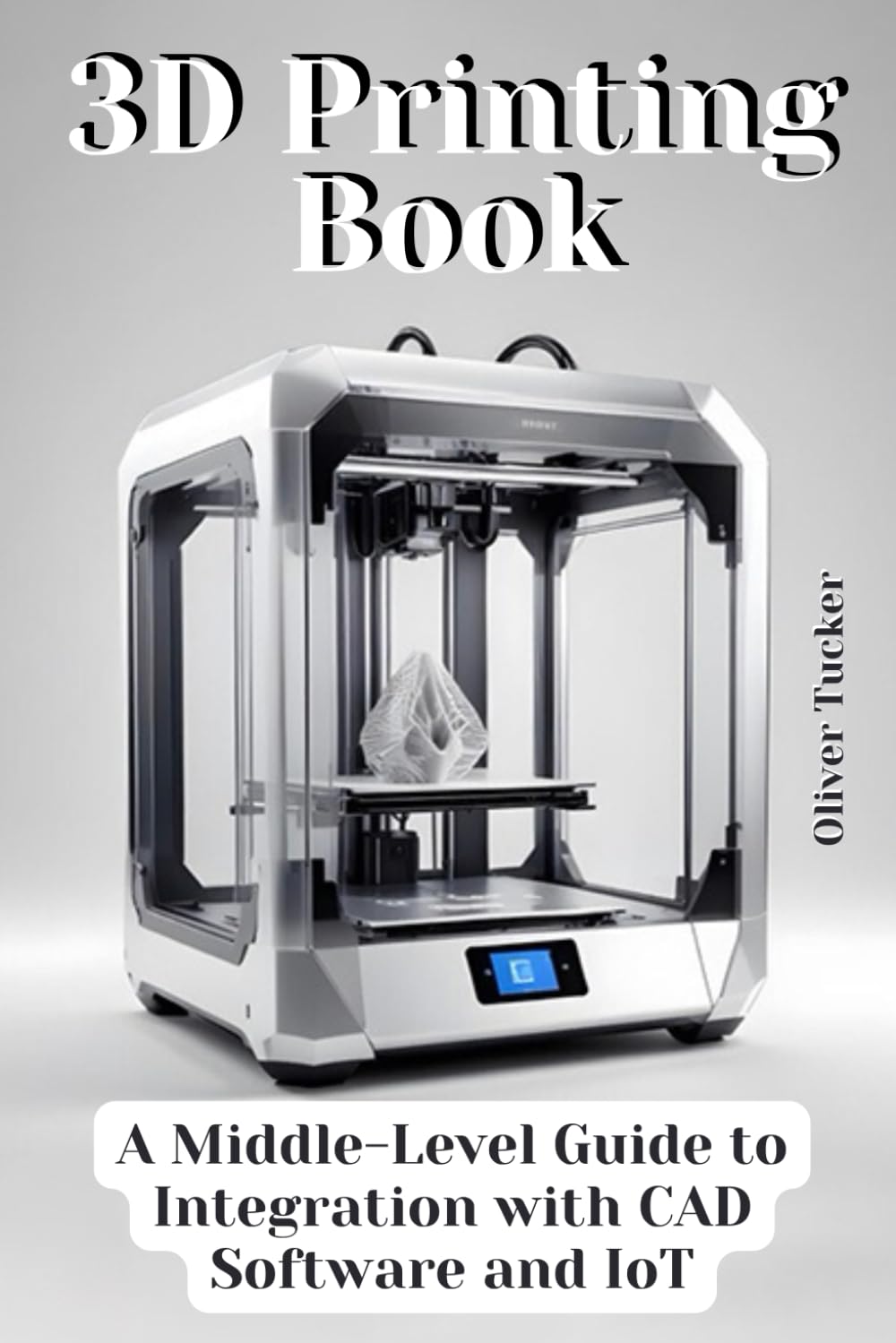 3D Printing Book: A Middle-Level Guide to Integration with CAD Software and IoT