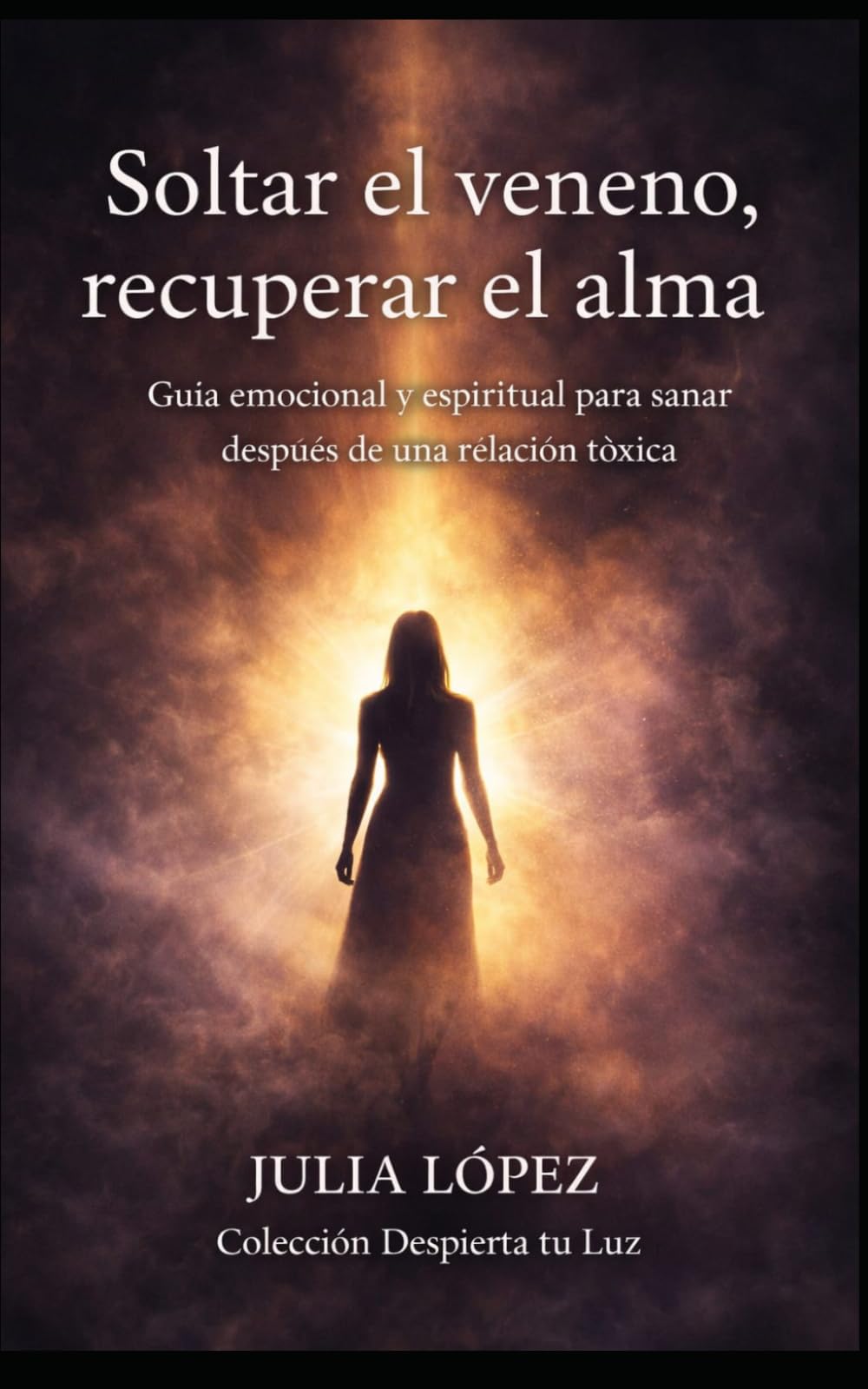 Soltar el veneno, recuperar el alma: Guía emocional y espiritual para sanar después de una relación tóxica (Despierta tu Luz)