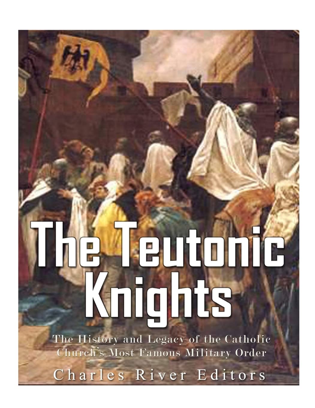 The Teutonic Knights: The History and Legacy of the Catholic Church’s Most Famous Military Order