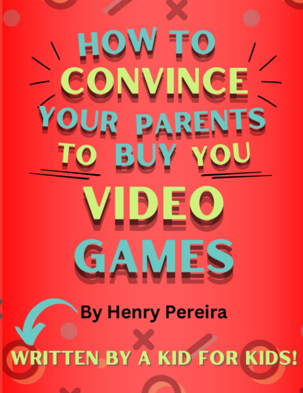 How to Convince Your Parents to Buy You Video Games: Written by a Kid for Kids!