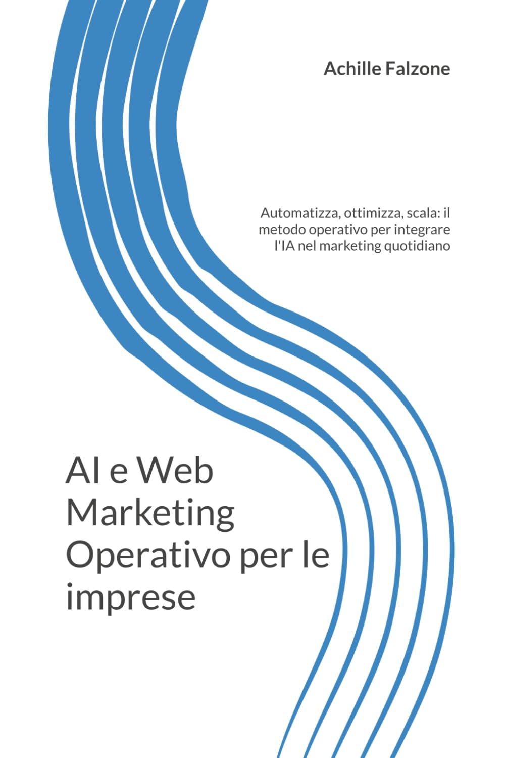 AI e Web Marketing Operativo per le imprese: Automatizza, ottimizza, scala: il metodo operativo per integrare l'IA nel marketing quotidiano