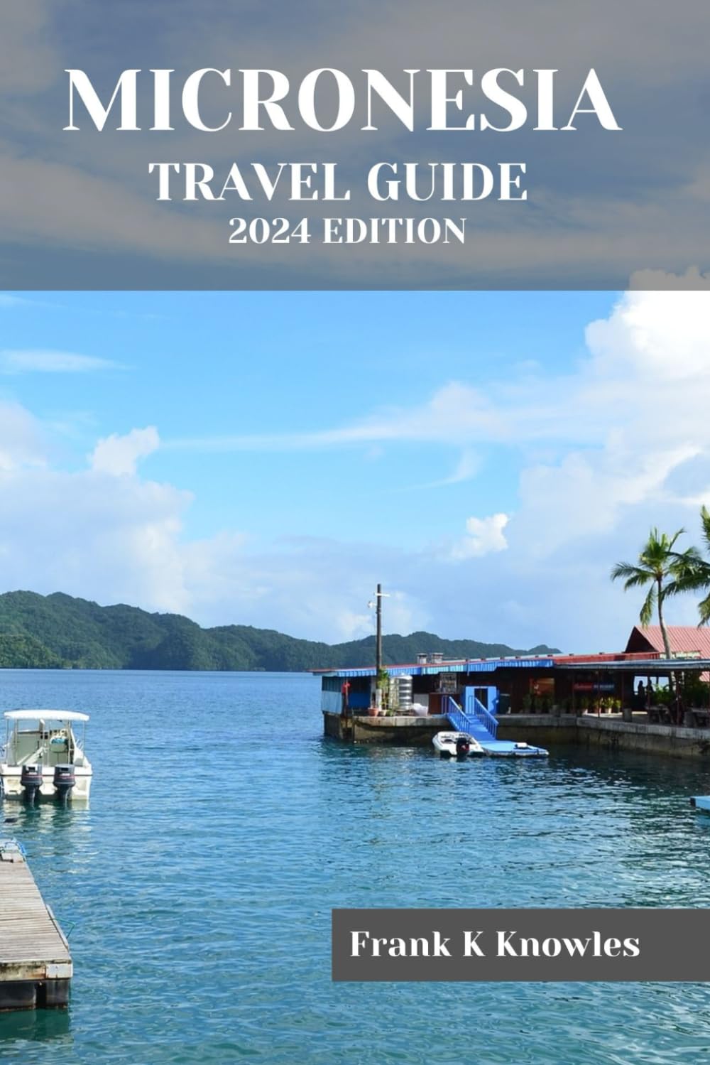 MICRONESIA TRAVEL GUIDE 2024 EDITION: "Discover the Enchanting Islands: Micronesia Travel Guide 2024 Edition" (Frank K Knowles Destination Guide)