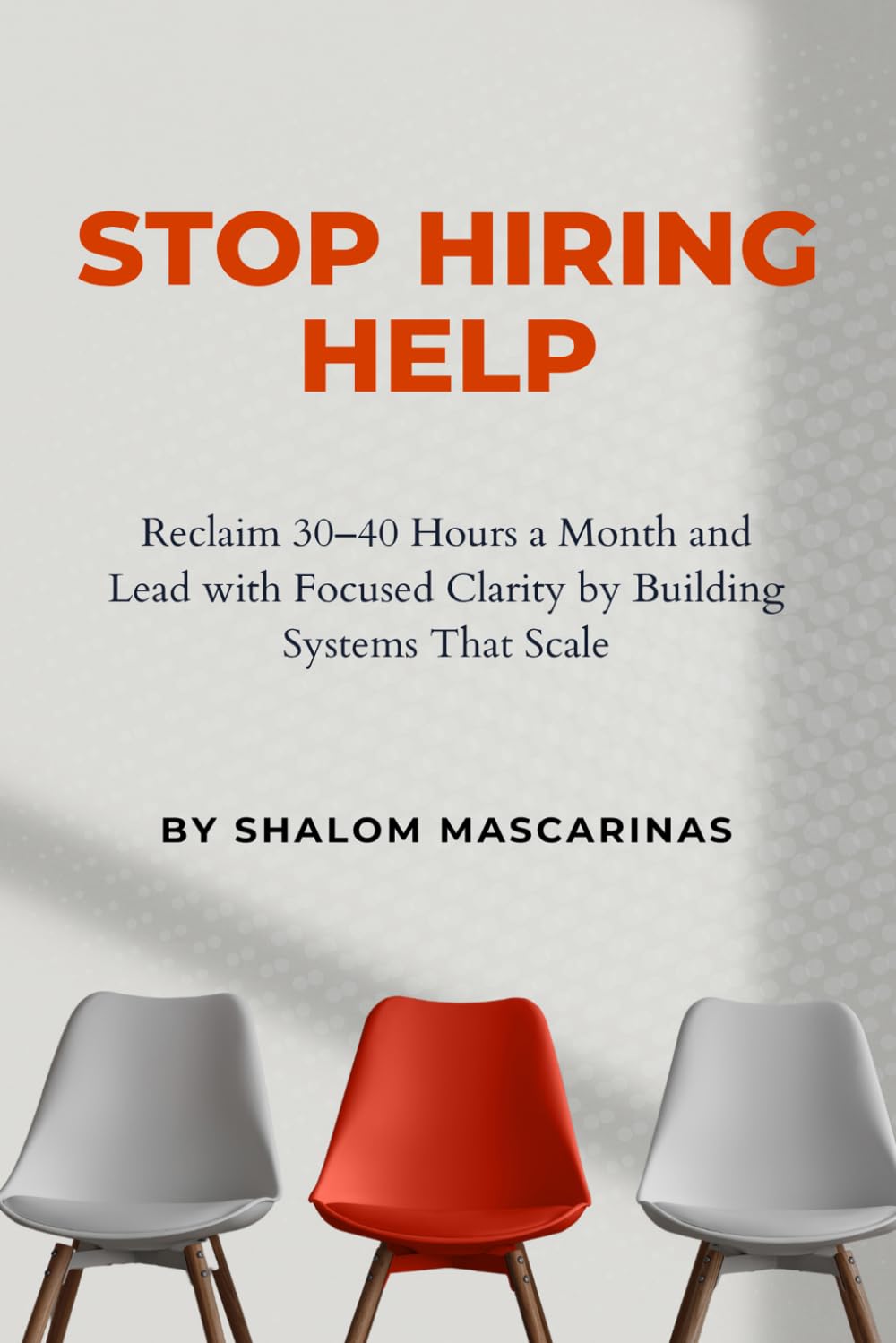Stop Hiring Help: Reclaim 30–40 Hours a Month and Lead with Focused Clarity by Building Systems That Scale