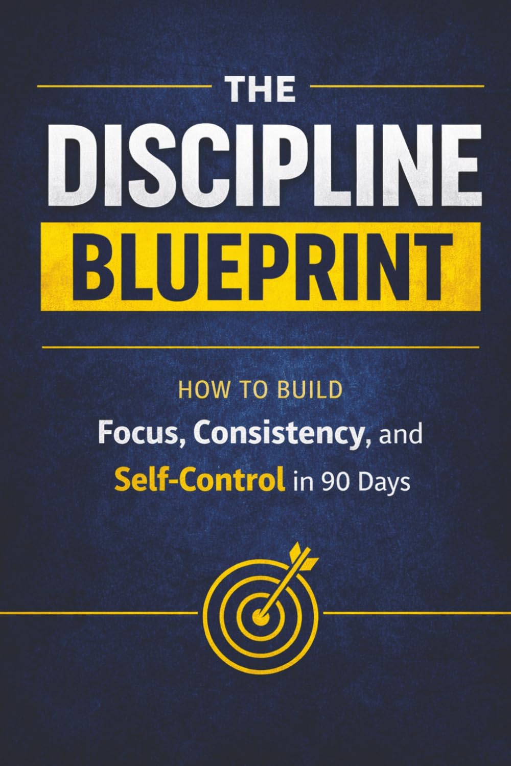 The Discipline Blueprint: The 90-Day System to Build Unbreakable Habits and Take Control of Your Life
