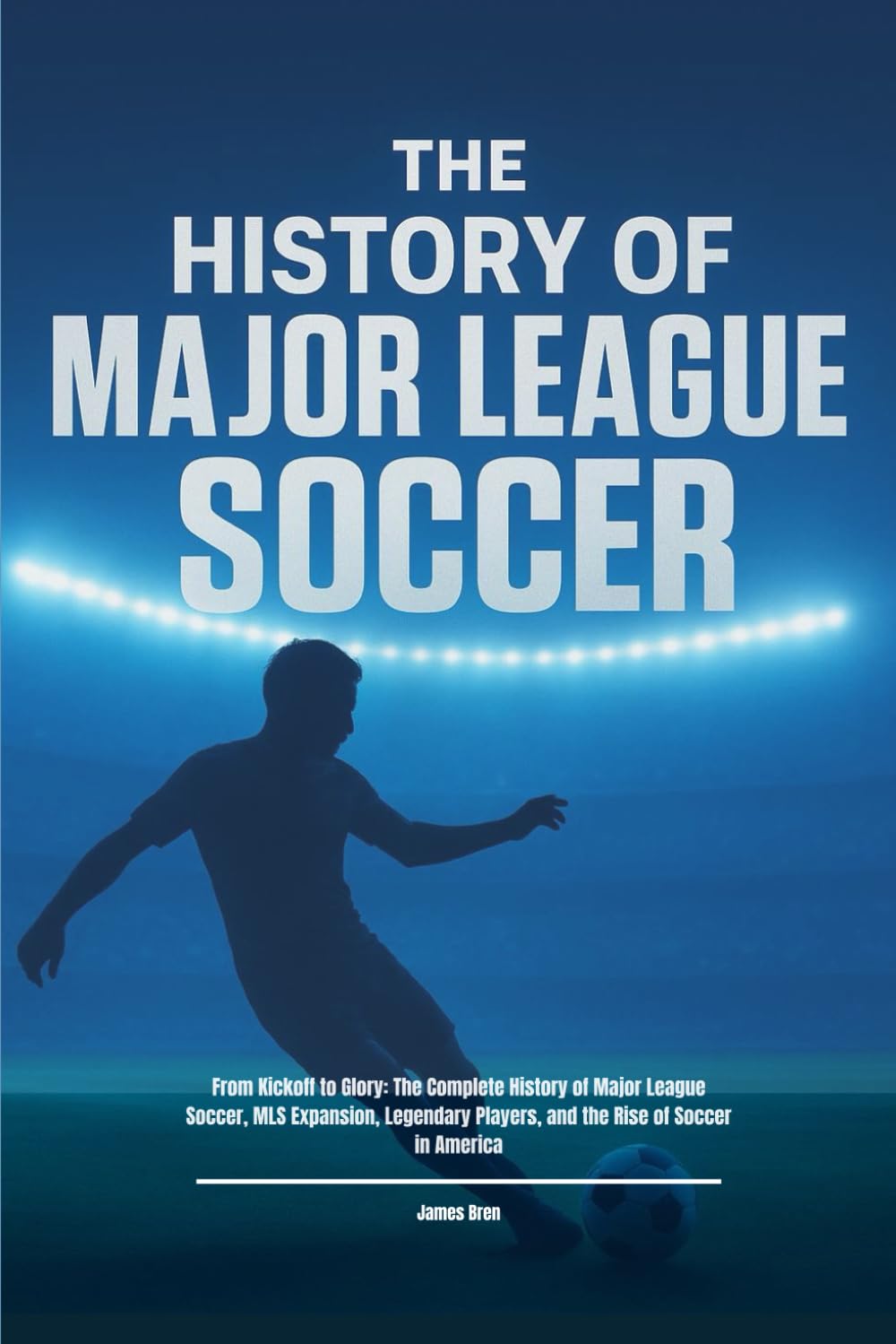 The History of Major League Soccer: From Kickoff to Glory: The Complete History of Major League Soccer, MLS Expansion, Legendary Players, and the Rise ... in America (The History of Sports Series)