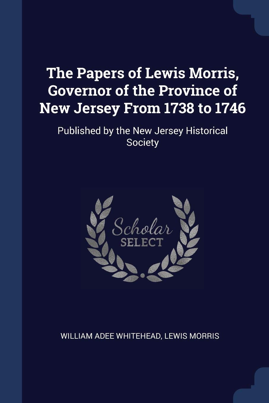 The Papers of Lewis Morris, Governor of the Province of New Jersey From 1738 to 1746: Published by the New Jersey Historical Society
