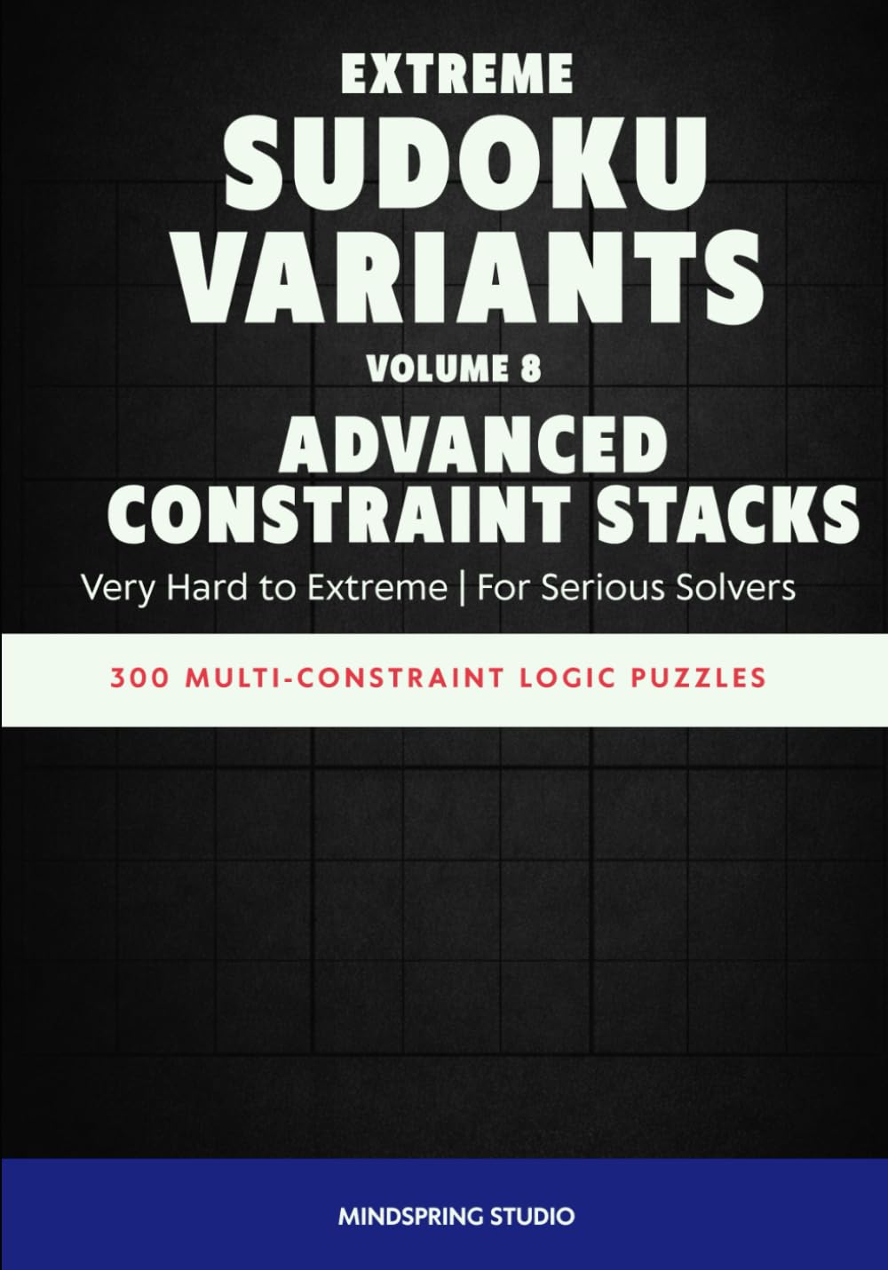 Extreme Sudoku Variants: Advanced Constraint Stacks: 300 Multi-Constraint Logic Puzzles for Serious Solvers (Extreme Sudoku Variants Challenge)
