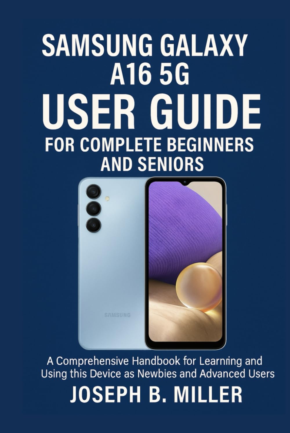 SAMSUNG GALAXY A16 5G USER GUIDE FOR COMPLETE BEGINNERS AND SENIORS: A Comprehensive Handbook for Learning and Using this Device as Newbies and Advanced users