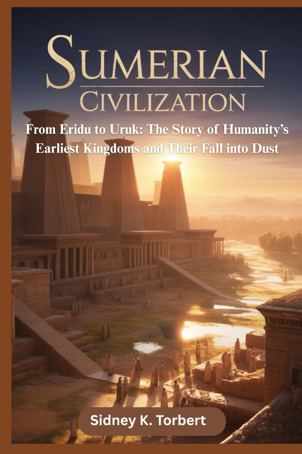 SUMERIAN CIVILIZATION: From Eridu to Uruk: The Story of Humanity’s Earliest Kingdoms and Their Fall into Dust (Ancient Civilization and Empires)