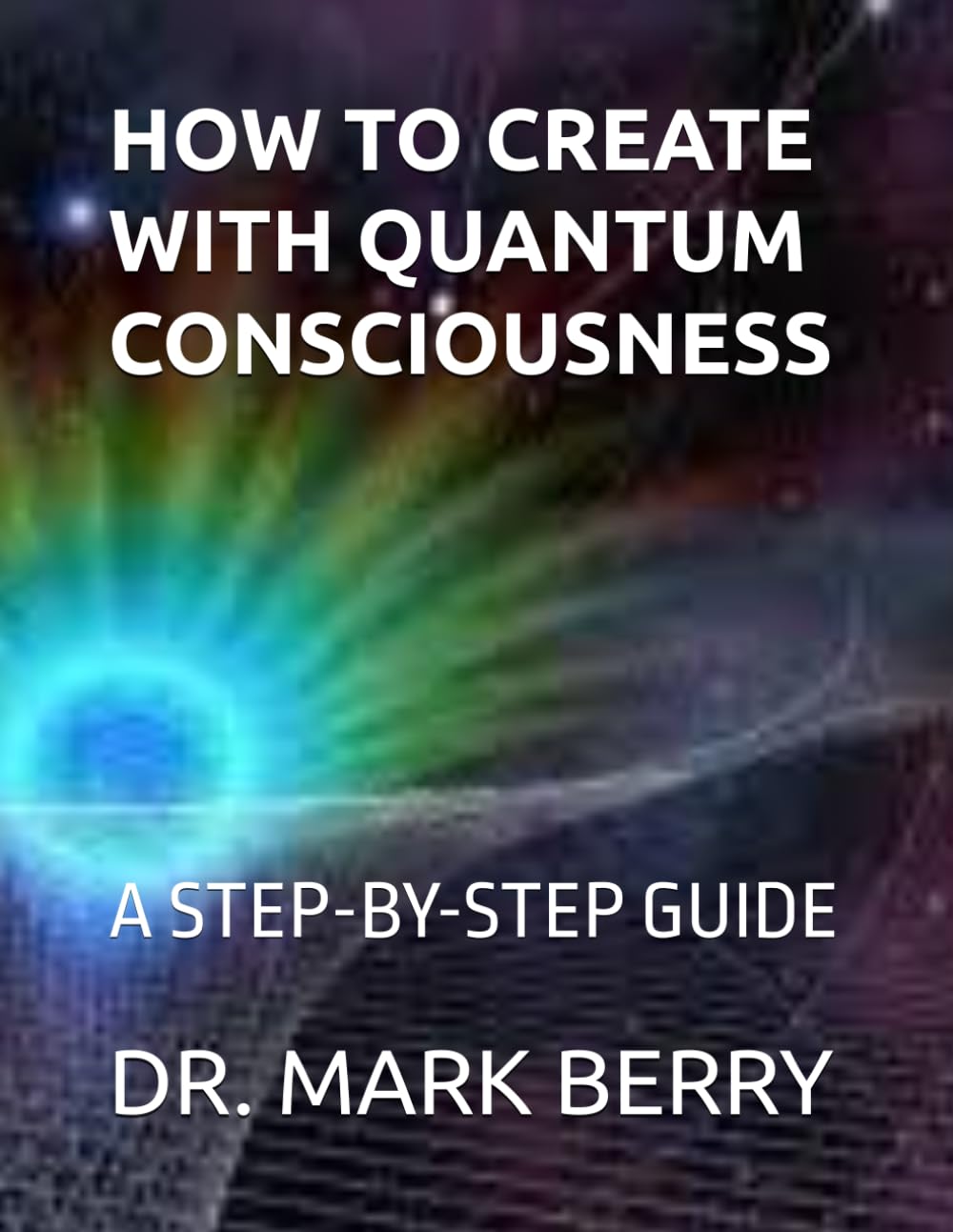 HOW TO CREATE WITH QUANTUM CONSCIOUSNESS: A STEP-BY-STEP GUIDE