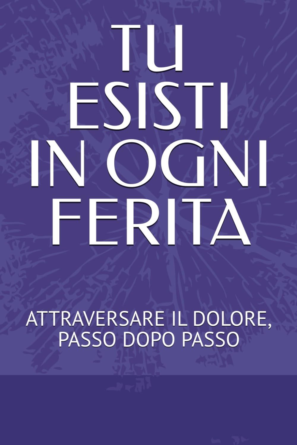 TU ESISTI IN OGNI FERITA: ATTRAVERSARE IL DOLORE, PASSO DOPO PASSO