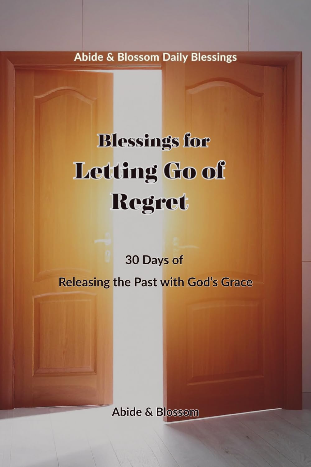 Blessings for Letting Go of Regret: 30 Days of Releasing the Past with God’s Grace (Abide & Blossom Daily Blessings)