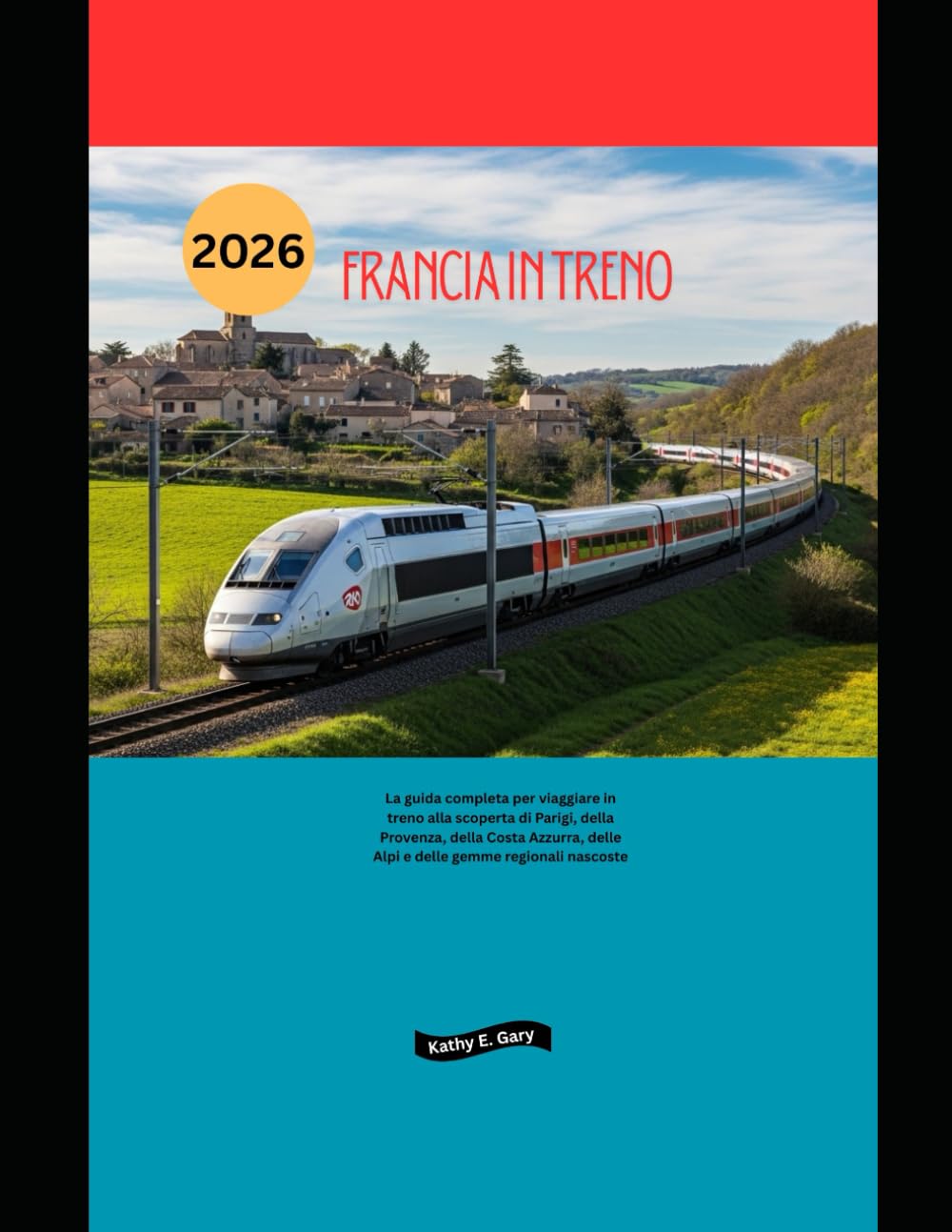 Francia in treno 2026: La guida completa per viaggiare in treno alla scoperta di Parigi, della Provenza, della Costa Azzurra, delle Alpi e delle gemme regionali nascoste