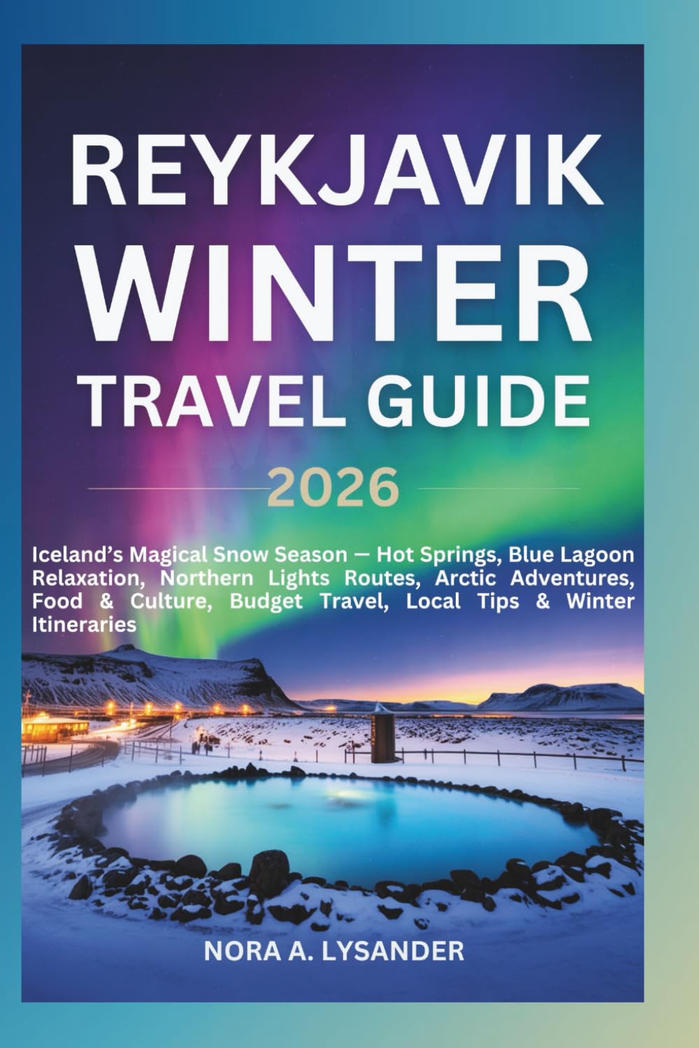 Reykjavik Winter Travel Guide 2026: Iceland’s Magical Snow Season — Hot Springs, Blue Lagoon Relaxation, Northern Lights Routes, Arctic Adventures, Food & Culture, Budget Travel, Local Tips & Winter I