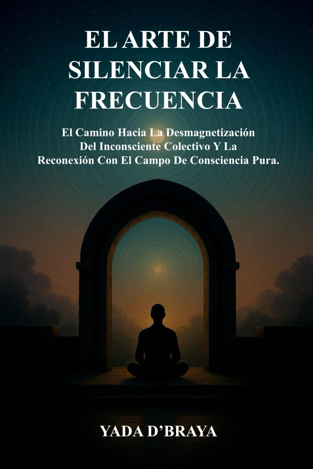 EL ARTE DE SILENCIAR LA FRECUENCIA: El Camino Hacia La Desmagnetización Del Inconsciente Colectivo y La Reconexión Con El Campo De Consciencia Pura