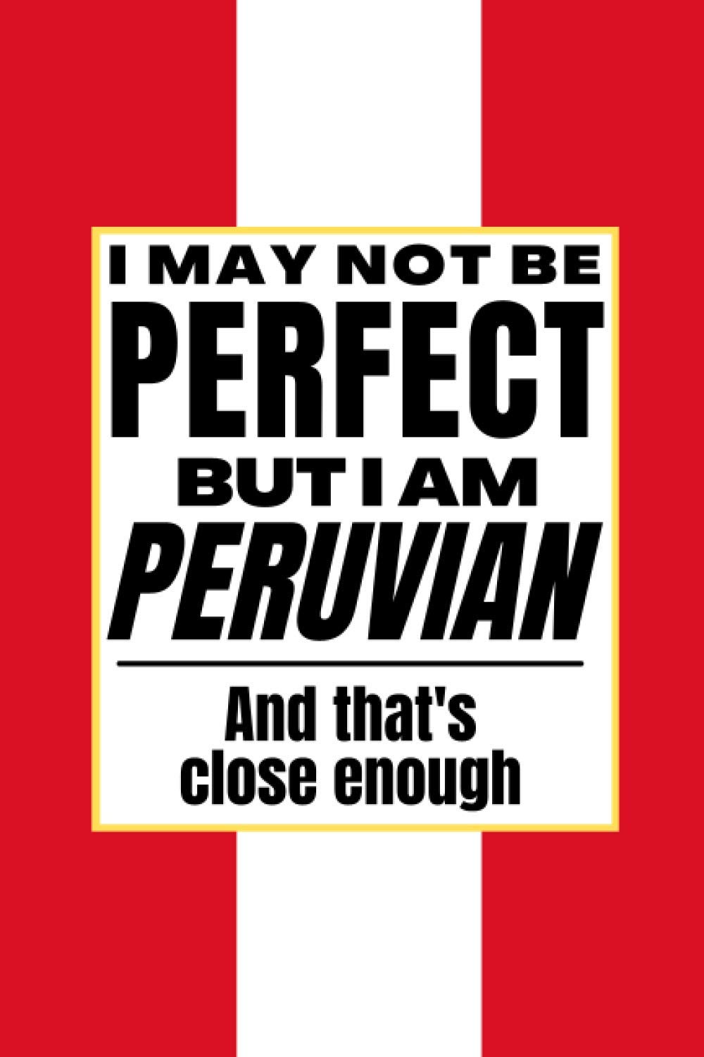 I May Not Be Perfect But I Am Peruvian And That’s Close Enough: Funny Notebook Peruvian Family Heritage Peru Gifts Sarcastic Humor Journal To Make ... Wife Son Daughter Family Member Friend