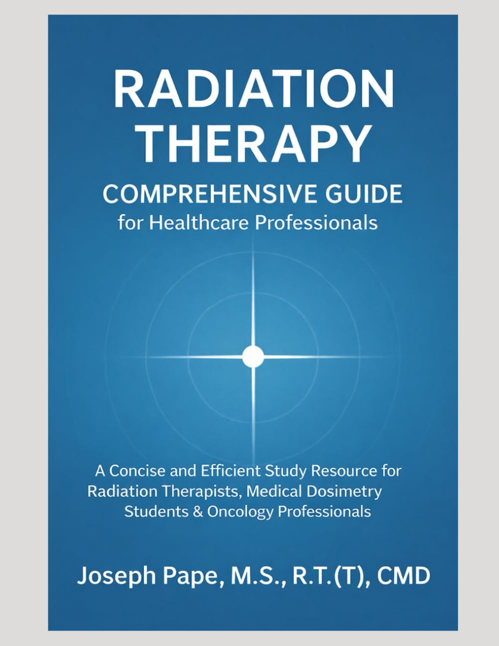 Radiation Therapy Comprehensive Guide for Healthcare Professionals: A Concise and Efficient Study Resource for Radiation Therapists, Medical Dosimetry Students & Oncology Professionals