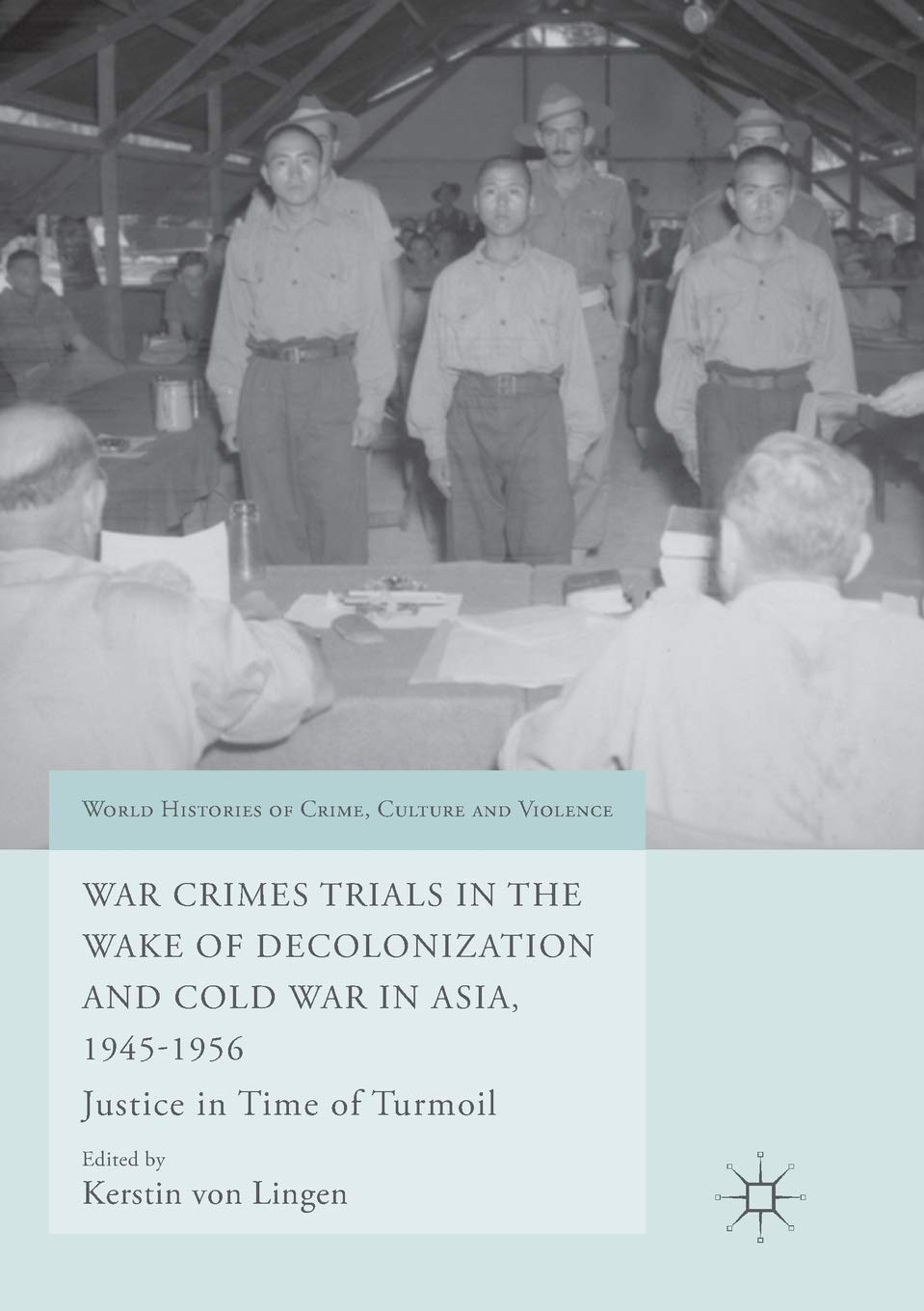 War Crimes Trials in the Wake of Decolonization and Cold War in Asia, 1945-1956: Justice in Time of Turmoil (World Histories of Crime, Culture and Violence)