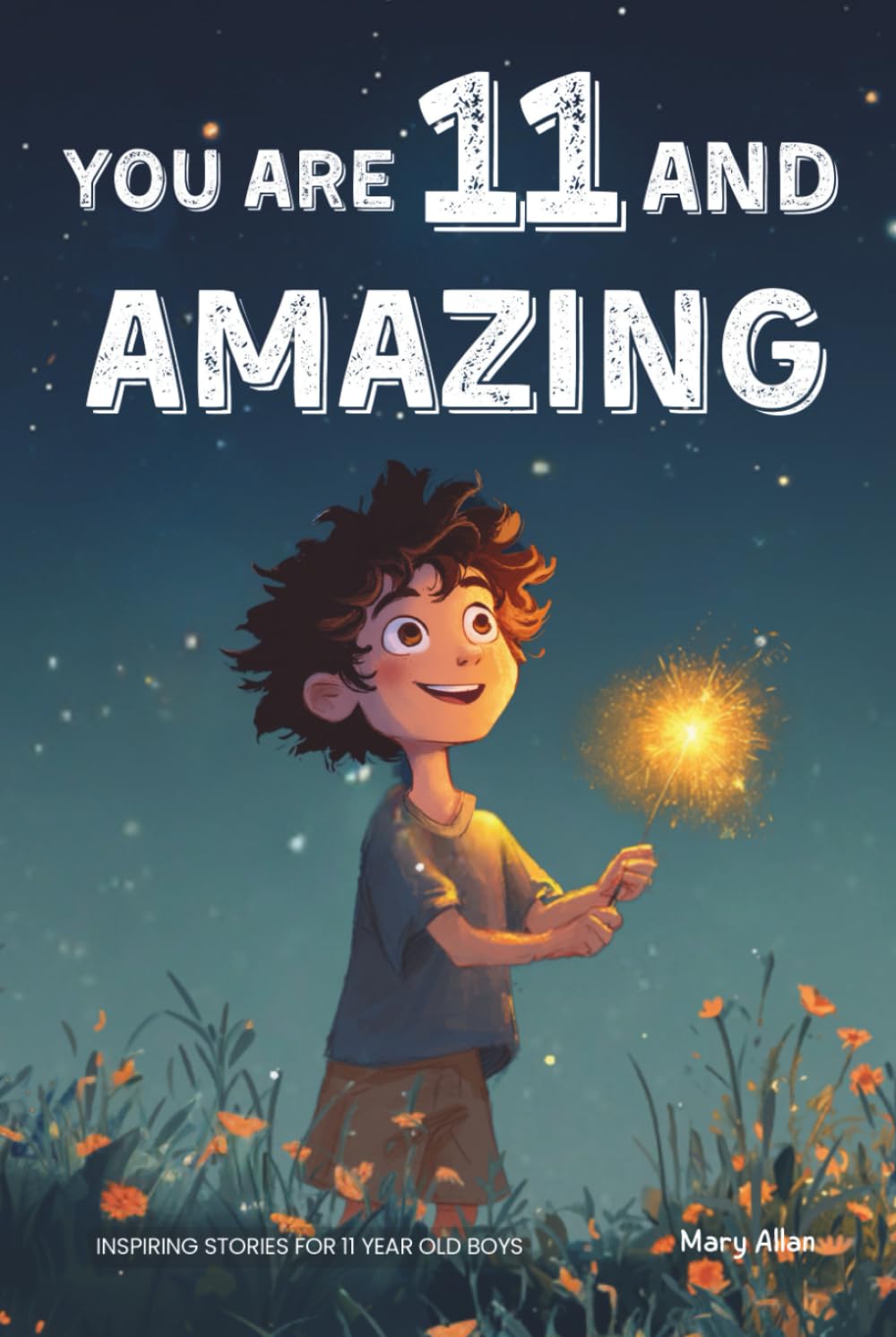 You Are 11 And Amazing! Inspiring Stories For 11 Year Old Boys: 15 Motivating Tales Of Courage, Friendship, Adventure and Kindness (You Are Amazing!)