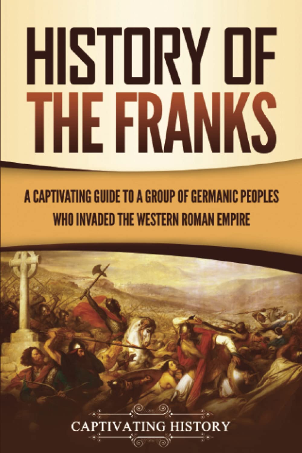 History of the Franks: A Captivating Guide to a Group of Germanic Peoples Who Invaded the Western Roman Empire (Barbarians in the Ancient World)