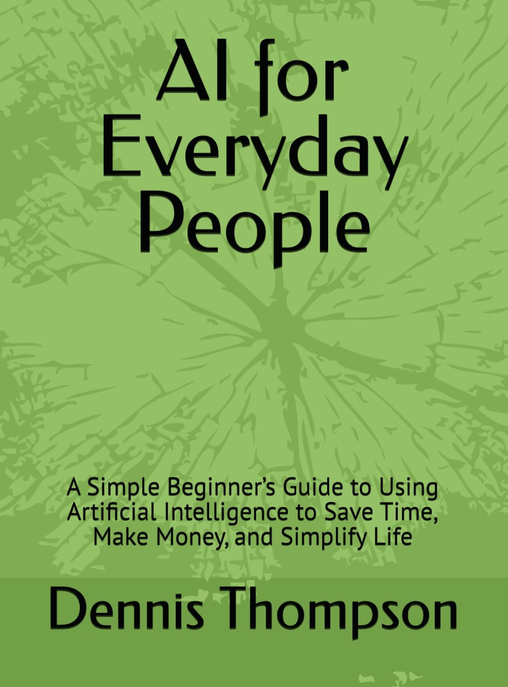 AI for Everyday People: A Simple Beginner’s Guide to Using Artificial Intelligence to Save Time, Make Money, and Simplify Life