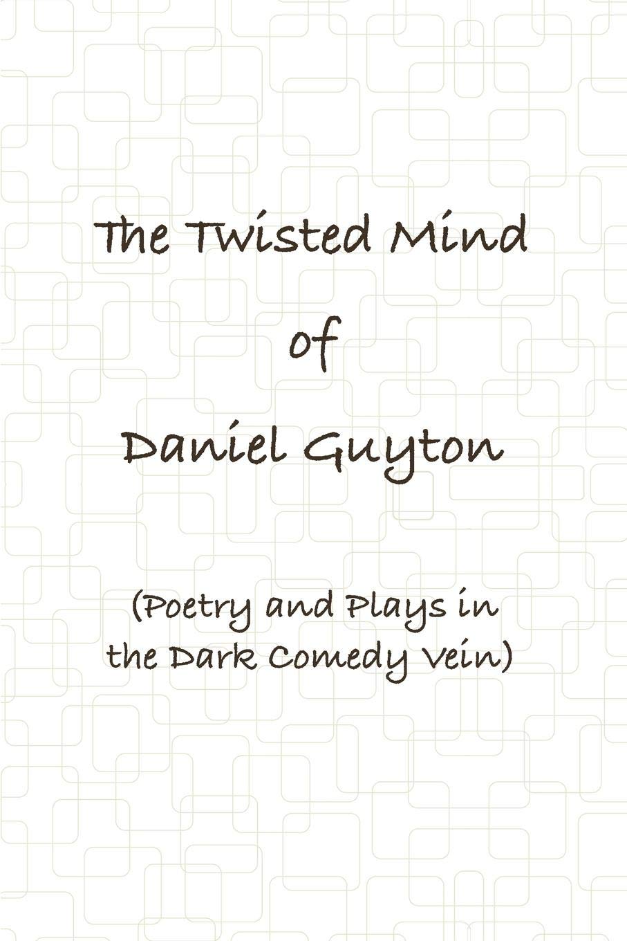 The Twisted Mind of Daniel Guyton (Poetry and Plays in the Dark Comedy Vein)
