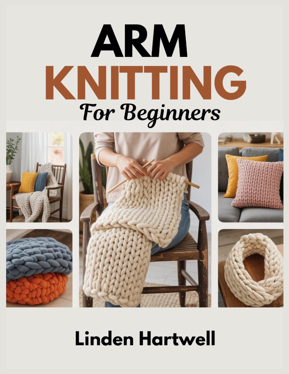 Arm Knitting for Beginners: Knit Big Chunky Blankets with Just Your Arms: Step-by-Step No-Needle Projects for Fast Throws, Pillows, Scarves, Cowls, and Cozy Home Decor