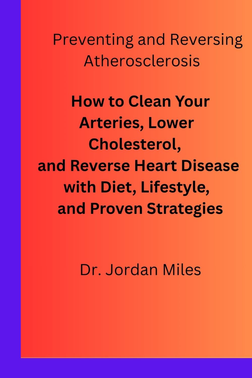 Preventing and Reversing Atherosclerosis: How to Clean Your Arteries, Lower Cholesterol, and Reverse Heart Disease with Diet, Lifestyle, and Proven Strategies