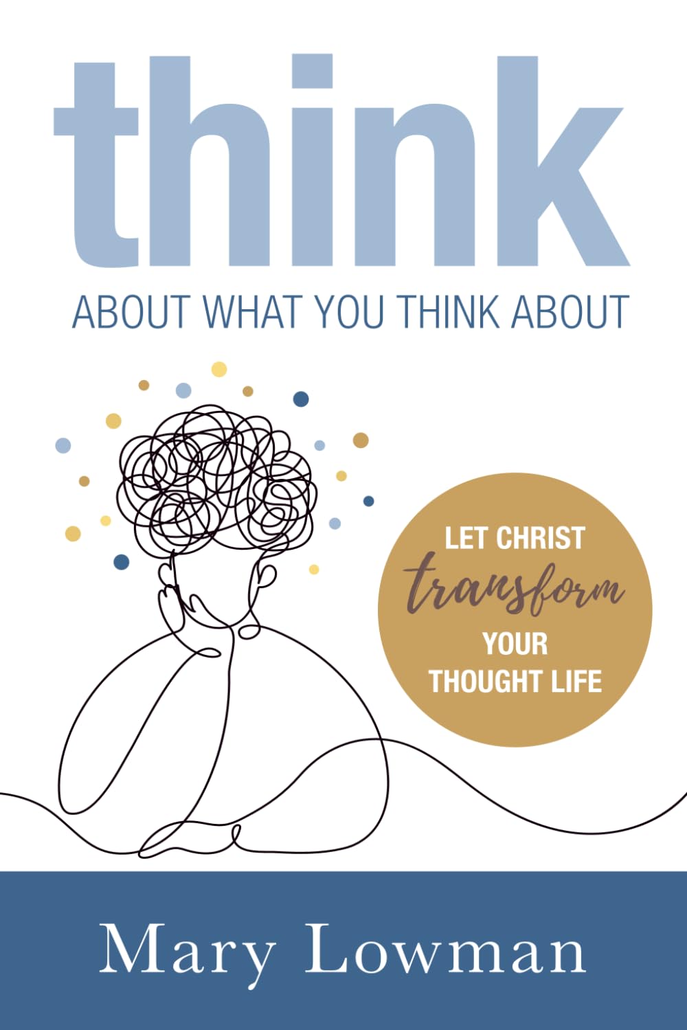 Think About What You Think About: Let Christ Transform Your Thought Life