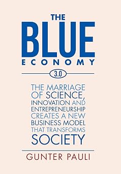 The Blue Economy 3.0 The Marriage of Science, Innovation and Entrepreneurship Creates a New Business Model That Transforms Society