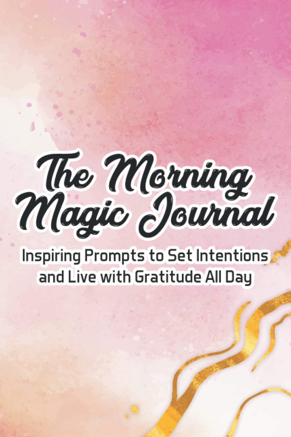 The Morning Magic Journal Inspiring Prompts To Set Intentions And Live With Gratitude All Day: A Morning Notebook For Inviting Positivity And Happiness, Journal Of Daily Thoughts And Notes
