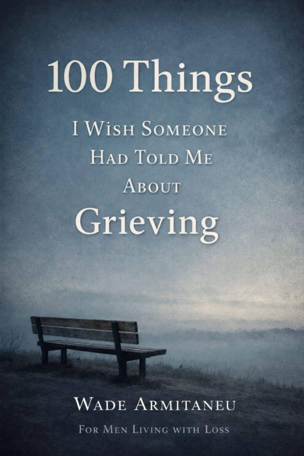 100 Things I Wish Someone Had Told Me About Grieving: For Men Living With Loss